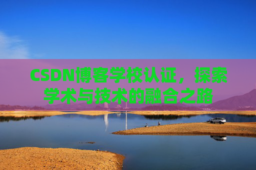 CSDN博客学校认证，探索学术与技术的融合之路